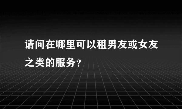 请问在哪里可以租男友或女友之类的服务？