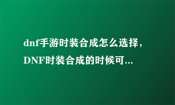 dnf手游时装合成怎么选择，DNF时装合成的时候可选择哪些 求截图