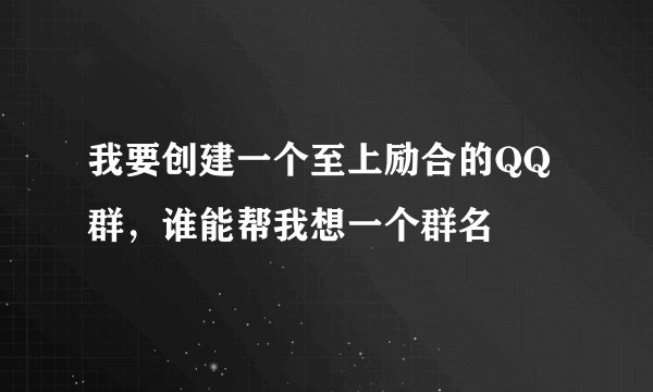 我要创建一个至上励合的QQ群，谁能帮我想一个群名