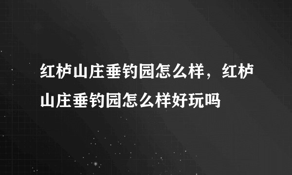 红栌山庄垂钓园怎么样，红栌山庄垂钓园怎么样好玩吗