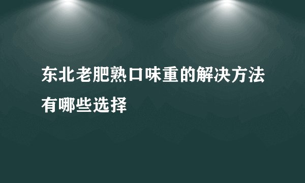 东北老肥熟口味重的解决方法有哪些选择