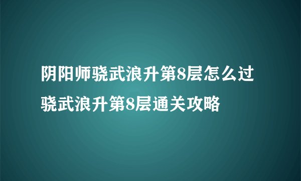 阴阳师骁武浪升第8层怎么过 骁武浪升第8层通关攻略