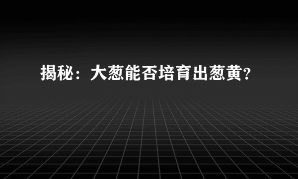 揭秘：大葱能否培育出葱黄？