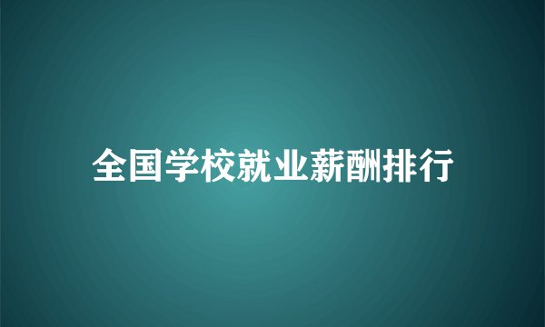 全国学校就业薪酬排行