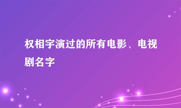 权相宇演过的所有电影、电视剧名字