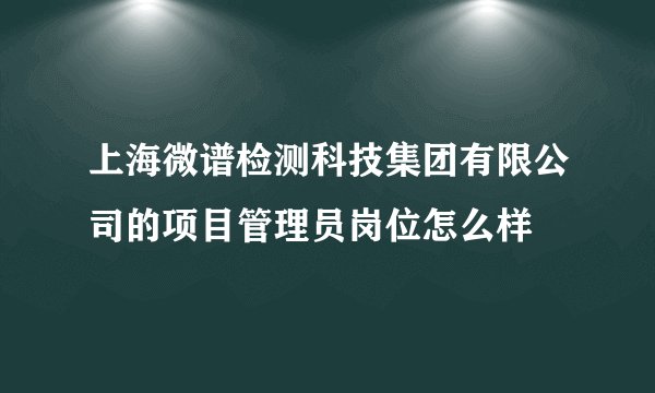 上海微谱检测科技集团有限公司的项目管理员岗位怎么样