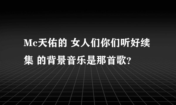 Mc天佑的 女人们你们听好续集 的背景音乐是那首歌？