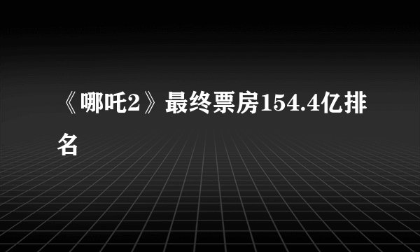 《哪吒2》最终票房154.4亿排名
