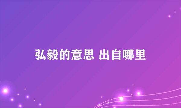 弘毅的意思 出自哪里