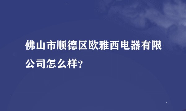 佛山市顺德区欧雅西电器有限公司怎么样？