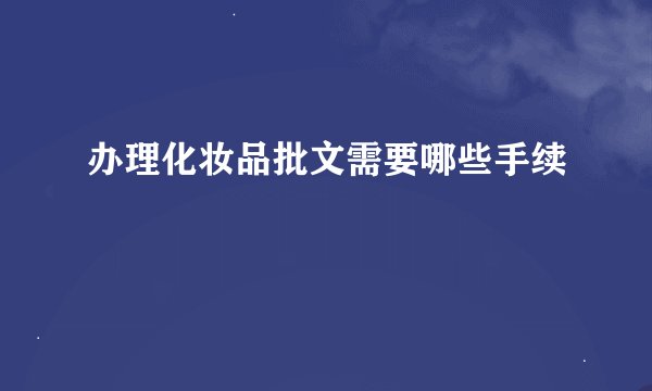 办理化妆品批文需要哪些手续