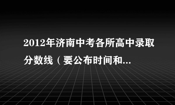 2012年济南中考各所高中录取分数线（要公布时间和具体分数）谢谢