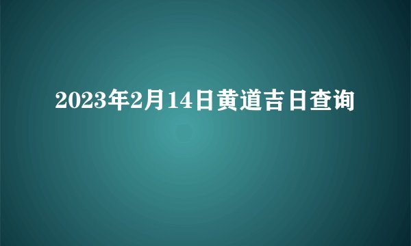 2023年2月14日黄道吉日查询