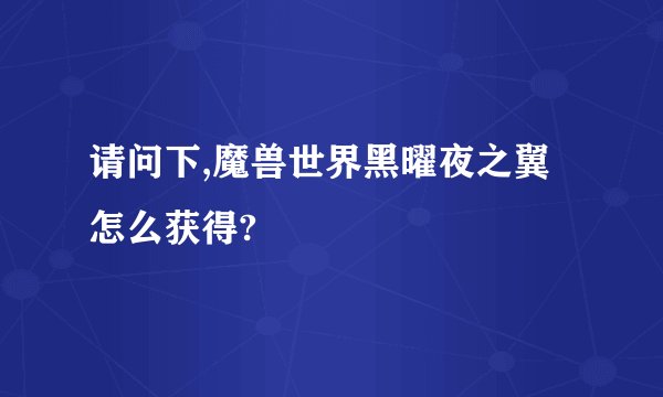 请问下,魔兽世界黑曜夜之翼怎么获得?