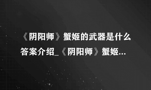 《阴阳师》蟹姬的武器是什么答案介绍_《阴阳师》蟹姬的武器是什么答案是什么