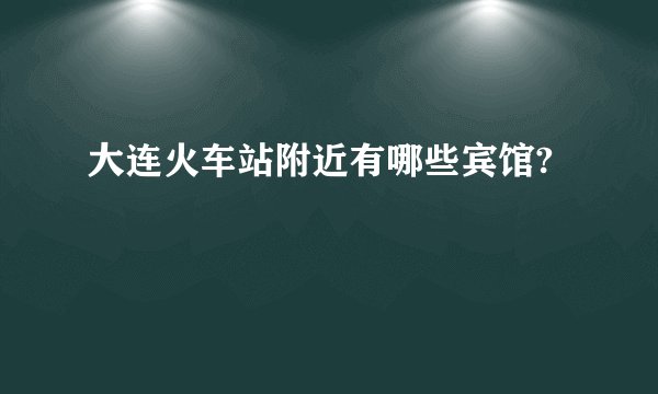 大连火车站附近有哪些宾馆?