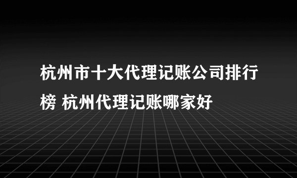 杭州市十大代理记账公司排行榜 杭州代理记账哪家好