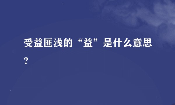 受益匪浅的“益”是什么意思？
