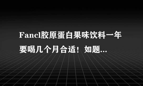 Fancl胶原蛋白果味饮料一年要喝几个月合适!如题 谢谢了