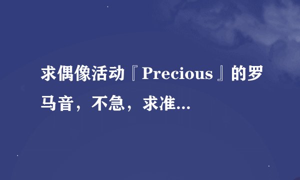 求偶像活动『Precious』的罗马音，不急，求准确！！感激不尽！！