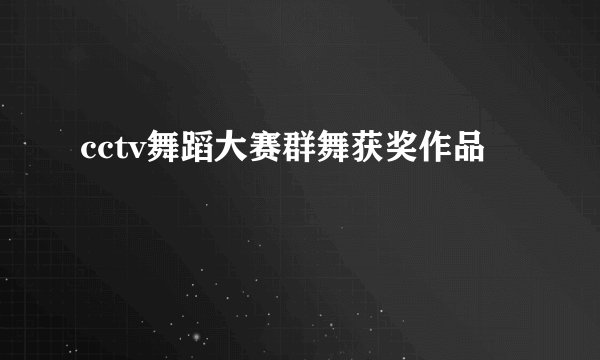 cctv舞蹈大赛群舞获奖作品
