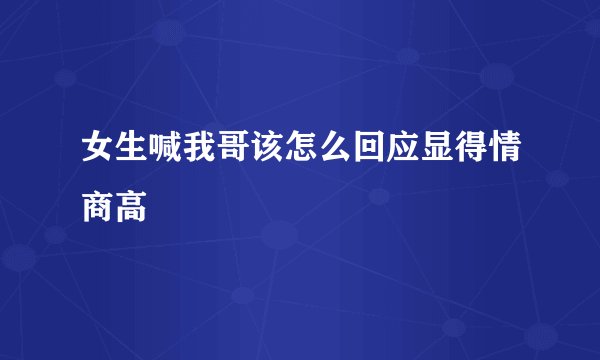 女生喊我哥该怎么回应显得情商高
