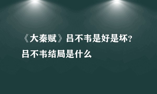 《大秦赋》吕不韦是好是坏？吕不韦结局是什么