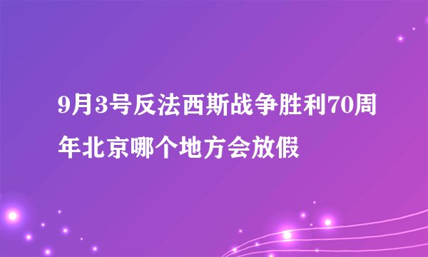 9月3号反法西斯战争胜利70周年北京哪个地方会放假