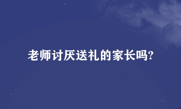 老师讨厌送礼的家长吗?