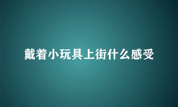 戴着小玩具上街什么感受