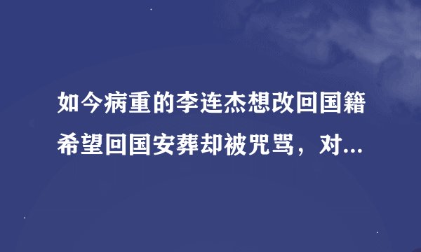 如今病重的李连杰想改回国籍希望回国安葬却被咒骂，对此你怎么看呢？