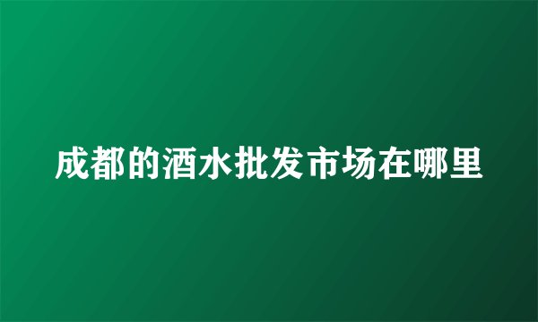 成都的酒水批发市场在哪里