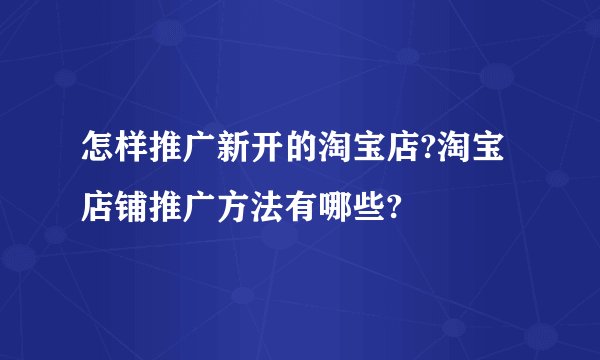 怎样推广新开的淘宝店?淘宝店铺推广方法有哪些?