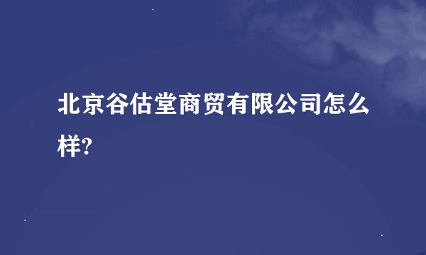 北京谷估堂商贸有限公司怎么样?