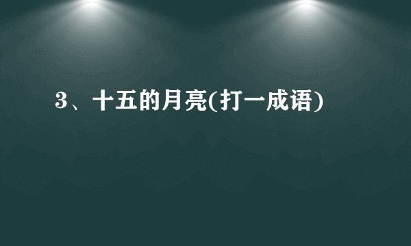 3、十五的月亮(打一成语)