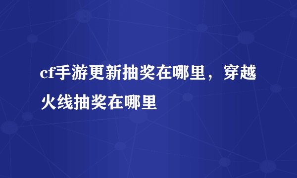 cf手游更新抽奖在哪里，穿越火线抽奖在哪里