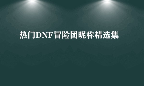 热门DNF冒险团昵称精选集