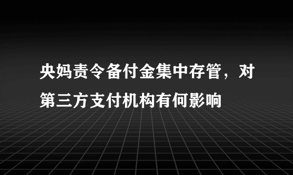 央妈责令备付金集中存管，对第三方支付机构有何影响