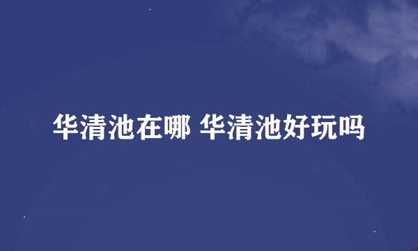 华清池在哪 华清池好玩吗
