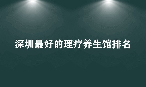 深圳最好的理疗养生馆排名