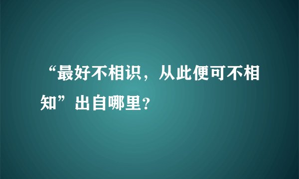 “最好不相识，从此便可不相知”出自哪里？