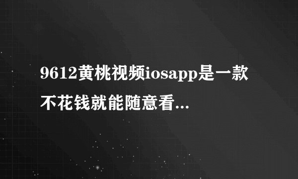 9612黄桃视频iosapp是一款不花钱就能随意看视频的播放软件