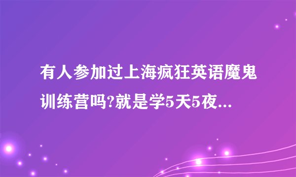 有人参加过上海疯狂英语魔鬼训练营吗?就是学5天5夜的那个。有没有什的给点建议!!谢谢