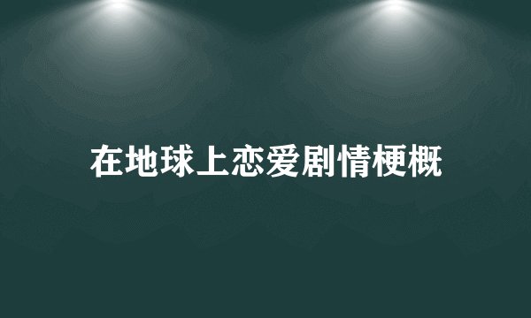 在地球上恋爱剧情梗概