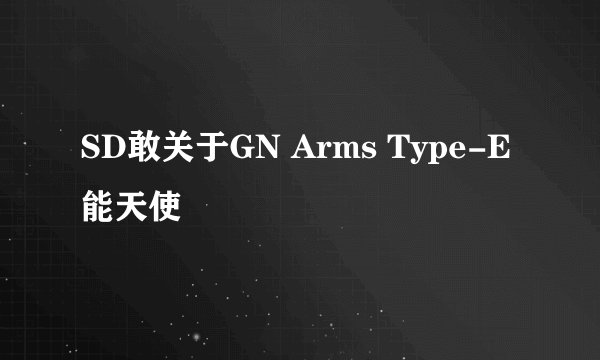 SD敢关于GN Arms Type-E能天使