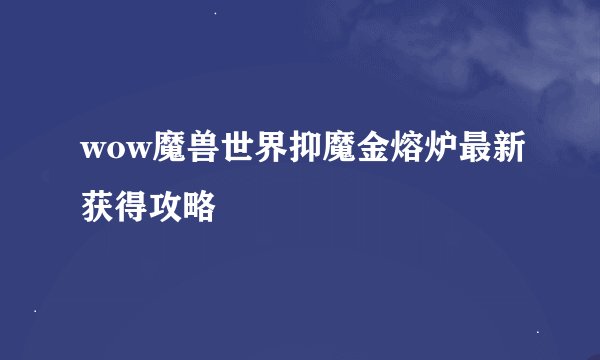 wow魔兽世界抑魔金熔炉最新获得攻略