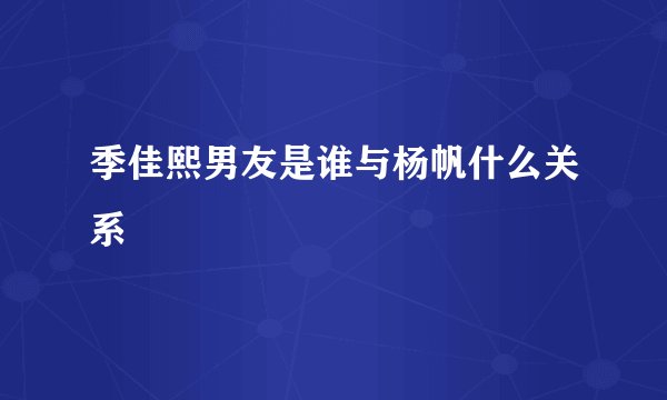 季佳熙男友是谁与杨帆什么关系