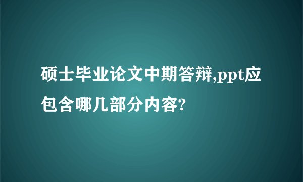 硕士毕业论文中期答辩,ppt应包含哪几部分内容?