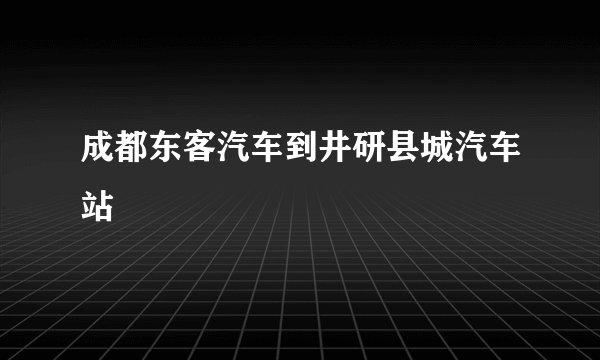 成都东客汽车到井研县城汽车站