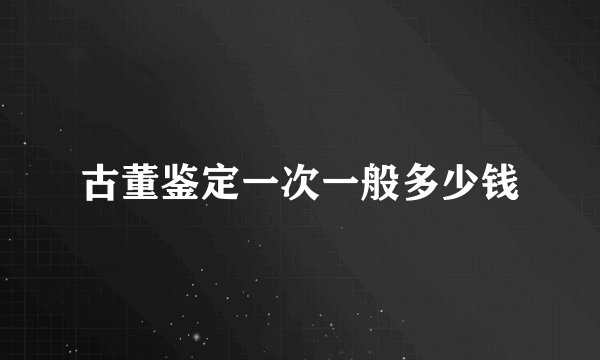 古董鉴定一次一般多少钱